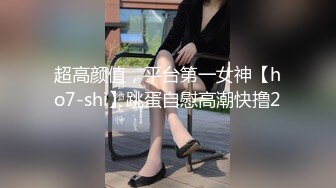 超高颜值，平台第一女神【ho7-shi】跳蛋自慰高潮快撸2