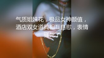 气质姐妹花，极品女神颜值，酒店双女道具相互自慰，表情骚死了