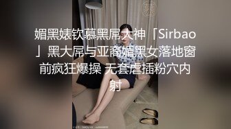 媚黑婊钦慕黑屌大神「Sirbao」黑大屌与亚裔媚黑女落地窗前疯狂爆操 无套虐插粉穴内射