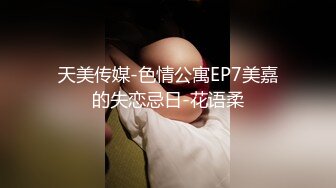 天美传媒-色情公寓EP7美嘉的失恋忌日-花语柔