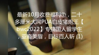 最新10月收费福利⑤，二十多厘米大屌PUA白皮猪炮王【bwc2022】专搞国人留学生，亚裔美眉，目标百人斩 (1)