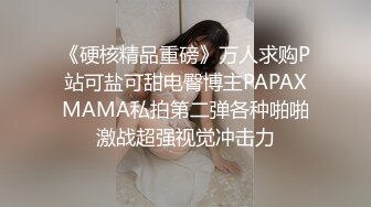 《硬核精品重磅》万人求购P站可盐可甜电臀博主PAPAXMAMA私拍第二弹各种啪啪激战超强视觉冲击力