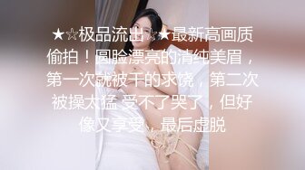 ★☆极品流出☆★最新高画质偷拍！圆脸漂亮的清纯美眉，第一次就被干的求饶，第二次被操太猛 受不了哭了，但好像又享受，最后虚脱