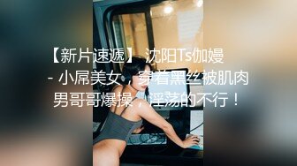 【新片速遞】 沈阳Ts伽嫚❤️ - 小屌美女，穿着黑丝被肌肉男哥哥爆操，淫荡的不行！