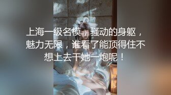 上海一级名模，骚动的身躯，魅力无限，谁看了能顶得住不想上去干她一炮呢！