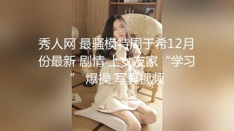 秀人网 最骚模特周于希12月份最新 剧情 上女友家“学习” 爆操 写真视频