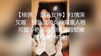 【核弹❤️爆乳女神】91情深叉喔✨ 巨乳反差女神双重人格 可爱冷艳淫荡酮体 紧致软嫩蜜穴 榨汁内射