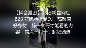 【抖音泄密】43万粉丝网红 B2B 双胞胎极品DJ，高颜值好身材，榜一大哥才能看的内容，露点一对一，超骚劲爆