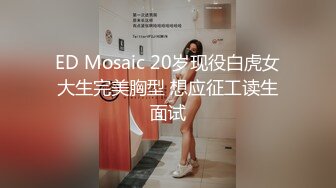 ED Mosaic 20岁现役白虎女大生完美胸型 想应征工读生面试