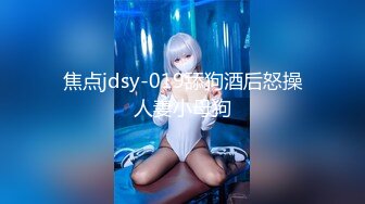 焦点jdsy-019舔狗酒后怒操人妻小母狗