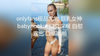 onlyfans极品尤物 巨乳女神 babynookie 口交深喉 自慰露出 口爆啪啪