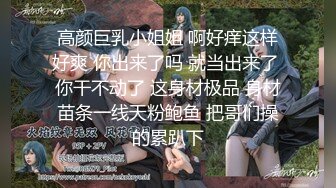 高颜巨乳小姐姐 啊好痒这样好爽 你出来了吗 就当出来了 你干不动了 这身材极品 身材苗条一线天粉鲍鱼 把哥们操的累趴下