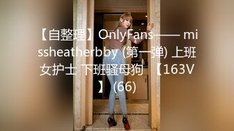 【自整理】OnlyFans—— missheatherbby (第一弹) 上班女护士 下班骚母狗  【163V】 (66)