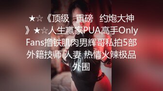 ★☆《顶级⭐重磅☛约炮大神》★☆人生赢家PUA高手OnlyFans撸铁肌肉男辉哥私拍5部外籍技师 人妻 热情火辣极品外围