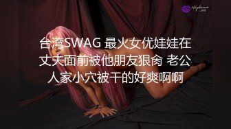 台湾SWAG 最火女优娃娃在丈夫面前被他朋友狠肏 老公人家小穴被干的好爽啊啊