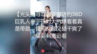 【光头强寻欢】按摩店约36D巨乳人妻，这对大气球看着真是带劲，强哥又舔又插干爽了，精彩刺激必看