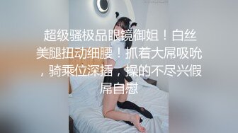  超级骚极品眼镜御姐！白丝美腿扭动细腰！抓着大屌吸吮，骑乘位深插，操的不尽兴假屌自慰