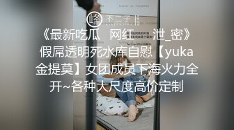 《最新吃瓜✅网红㊙️泄_密》假屌透明死水库自慰【yuka金提莫】女团成员下海火力全开~各种大尺度高价定制