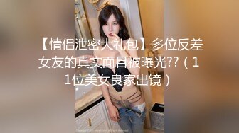 【情侣泄密大礼包】多位反差女友的真实面目被曝光??（11位美女良家出镜）