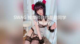 SWAG 按摩师竟然是我同学！？Effisexy