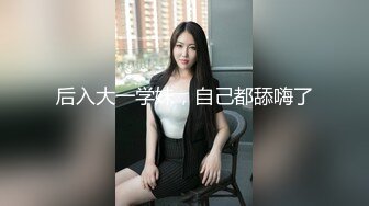 后入大一学妹，自己都舔嗨了