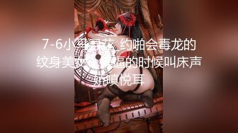 7-6小马寻花_约啪会毒龙的纹身美女，操逼的时候叫床声娇嗔悦耳