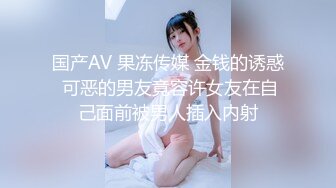 国产AV 果冻传媒 金钱的诱惑 可恶的男友竟容许女友在自己面前被男人插入内射