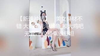 【新速片遞】    美女身材不错 大奶子无毛鲍鱼 被大鸡吧无套 上位骑乘很舒坦 