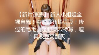 【新片速遞】  ✨✨✨♈撸管佳作~【kekexixi】20岁清纯学生妹~恋爱校花类型~道具自慰 ~ ~✨✨✨很斩男，推荐看