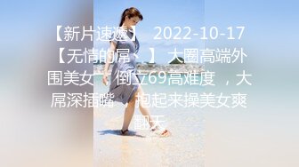 【新片速遞】  2022-10-17 【无情的屌丶】 大圈高端外围美女 ，倒立69高难度 ，大屌深插嘴 ，抱起来操美女爽翻天