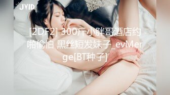 [2DF2] 300斤小胖哥酒店约啪偷怕 黑丝短发妹子_evMerge[BT种子]