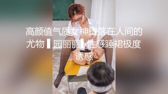 高颜值气质女神堕落在人间的尤物 ▌园丽丽▌性感睡裙极度诱惑