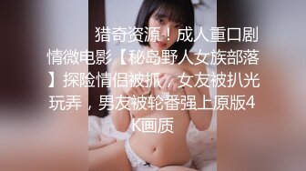 ⚫️⚫️猎奇资源！成人重口剧情微电影【秘岛野人女族部落】探险情侣被抓，女友被扒光玩弄，男友被轮番强上原版4K画质