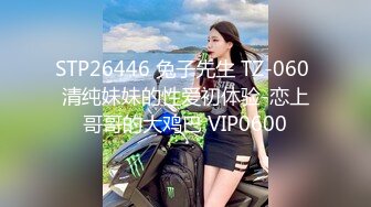 STP26446 兔子先生 TZ-060 清纯妹妹的性爱初体验-恋上哥哥的大鸡巴 VIP0600