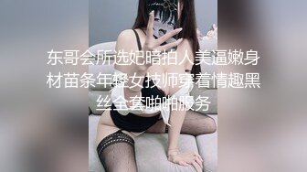 东哥会所选妃暗拍人美逼嫩身材苗条年轻女技师穿着情趣黑丝全套啪啪服务