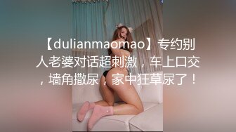 【dulianmaomao】专约别人老婆对话超刺激，车上口交，墙角撒尿，家中狂草尿了！