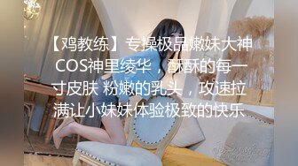 【鸡教练】专操极品嫩妹大神 COS神里绫华，酥酥的每一寸皮肤 粉嫩的乳头，攻速拉满让小妹妹体验极致的快乐