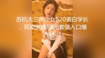 苏杭大三JK少女520表白学长，耳染激情69无套强入口爆内射~1