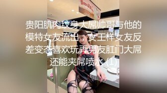 贵阳肌肉纹身大屌帅哥与他的模特女友流出，女王样女友反差变态喜欢玩弄男友肛门大屌还能夹屌喷水 (1)