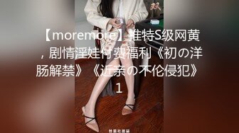 【moremore】推特S级网黄，剧情淫娃付费福利《初の洋肠解禁》《近亲の不伦侵犯》1