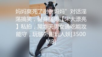 妈妈爽死了谢谢妈妈”对话淫荡搞笑，健身猛男【宋大漂亮】私拍，屌炸天男女通吃能攻能守，玩够外围玩人妖[3500MB]