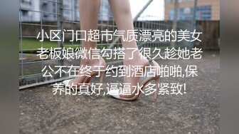 小区门口超市气质漂亮的美女老板娘微信勾搭了很久趁她老公不在终于约到酒店啪啪,保养的真好,逼逼水多紧致!