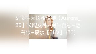 SP站~大长腿模特【Aurora_99】长腿女神~黑牛自慰~翻白眼~喷水【38V】 (33)