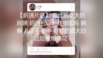 【新速片遞】 黑丝熟女大奶阿姨 妈妈可以射在里面吗 啊啊 儿子不要停 撅着肥硕大白屁屁被爆菊花 