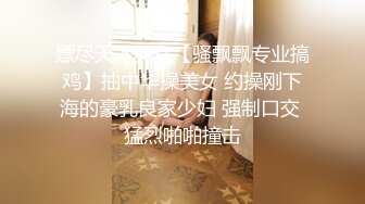 嫖尽天下美女【骚飘飘专业搞鸡】抽中华操美女 约操刚下海的豪乳良家少妇 强制口交 猛烈啪啪撞击