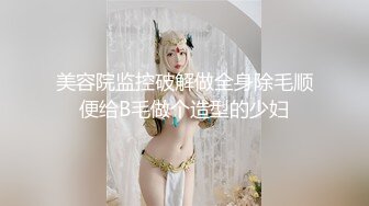 美容院监控破解做全身除毛顺便给B毛做个造型的少妇