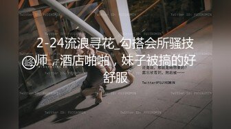 2-24流浪寻花_勾搭会所骚技师，酒店啪啪，妹子被搞的好舒服