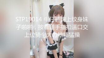 STP19014 牛仔裤胸上纹身妹子啪啪，按着腿手指扣逼口交上位骑坐大力抽插猛操