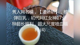 秀人网名模，【潘娇娇】，核弹巨乳，初代网红女神17分钟超长福利，超大尺度喷血福利 (4)