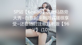 SP站【Keaibo】美女马路旁大秀~自慰起来刺激真骚很享受~还要随时注意超刺激【96V】 (10)